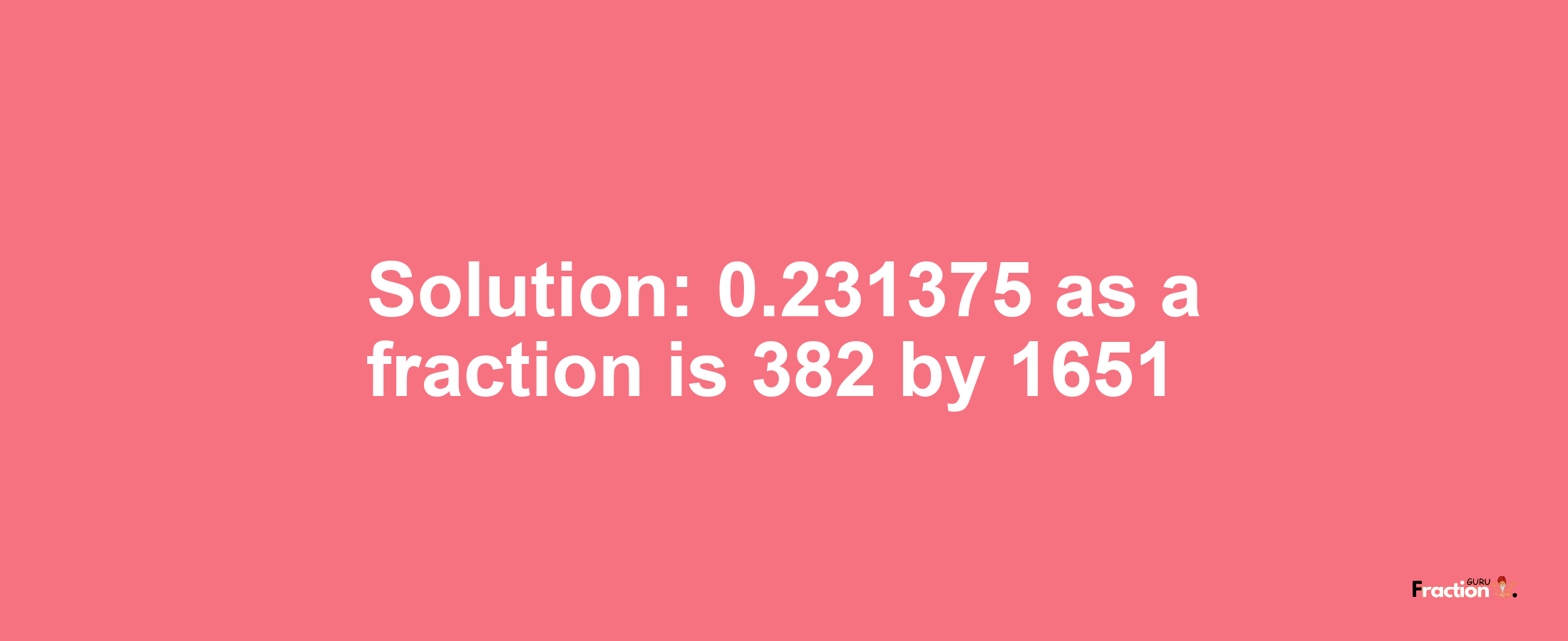 Solution:0.231375 as a fraction is 382/1651